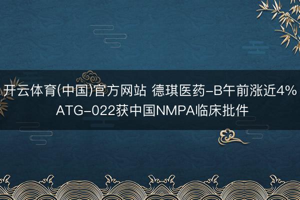 开云体育(中国)官方网站 德琪医药-B午前涨近4% ATG-022获中国NMPA临床批件