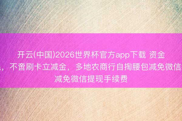 开云(中国)2026世界杯官方app下载 资金争夺战升温，不啻刷卡立减金，多地农商行自掏腰包减免微信提现手续费