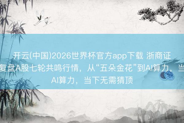 开云(中国)2026世界杯官方app下载 浙商证券王大霁：复盘A股七轮共鸣行情，从“五朵金花”到AI算力，当下无需猜顶