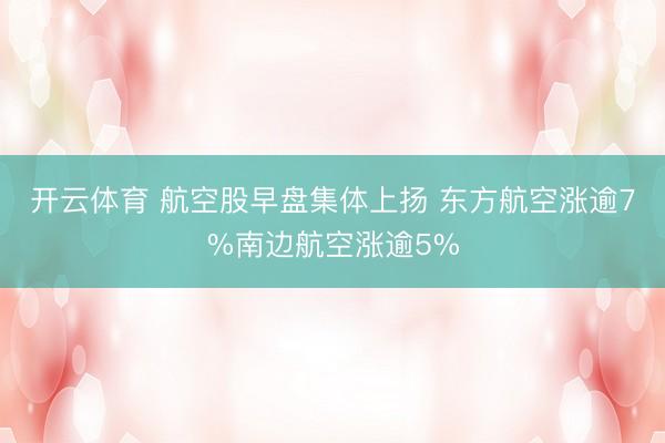 开云体育 航空股早盘集体上扬 东方航空涨逾7%南边航空涨逾5%