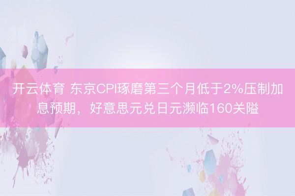 开云体育 东京CPI琢磨第三个月低于2%压制加息预期，好意思元兑日元濒临160关隘