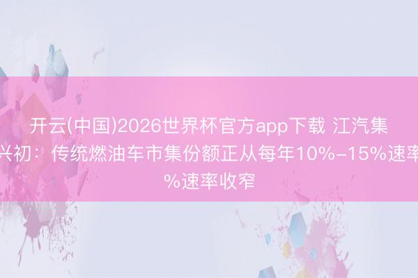 开云(中国)2026世界杯官方app下载 江汽集团项兴初：传统燃油车市集份额正从每年10%-15%速率收窄