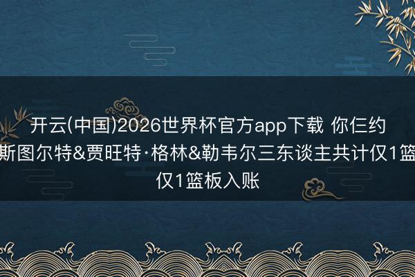 开云(中国)2026世界杯官方app下载 你仨约好了？斯图尔特&贾旺特·格林&勒韦尔三东谈主共计仅1篮板入账