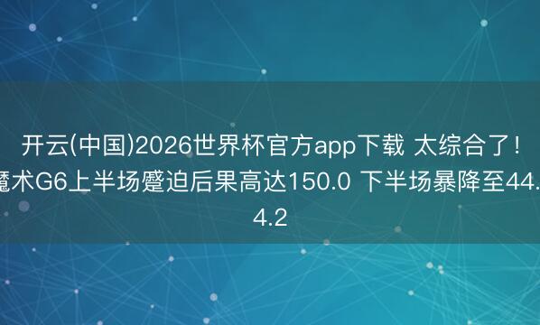 开云(中国)2026世界杯官方app下载 太综合了！魔术G6上半场蹙迫后果高达150.0 下半场暴降至44.2