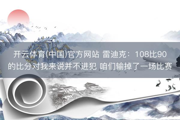 开云体育(中国)官方网站 雷迪克：108比90的比分对我来说并不进犯 咱们输掉了一场比赛