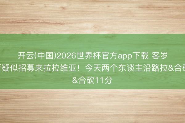 开云(中国)2026世界杯官方app下载 客岁里夫斯疑似招募来拉拉维亚！今天两个东谈主沿路拉&合砍11分