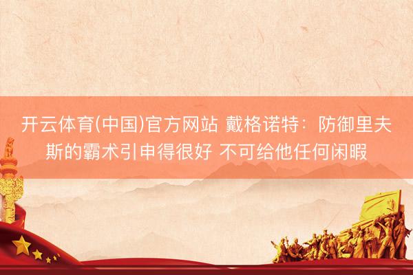 开云体育(中国)官方网站 戴格诺特：防御里夫斯的霸术引申得很好 不可给他任何闲暇