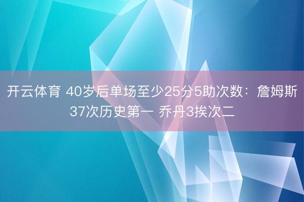 开云体育 40岁后单场至少25分5助次数：詹姆斯37次历史第一 乔丹3挨次二