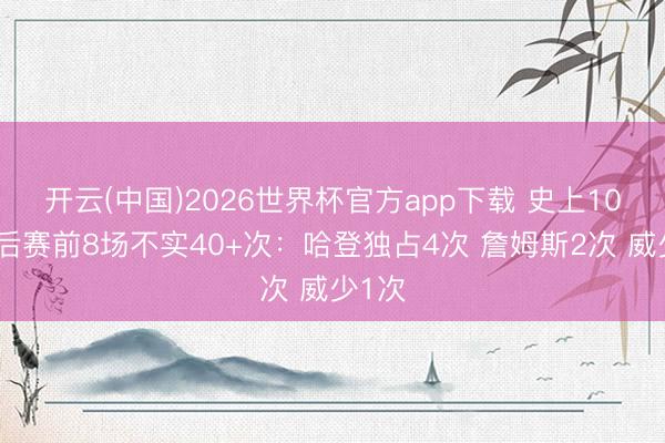 开云(中国)2026世界杯官方app下载 史上10次季后赛前8场不实40+次：哈登独占4次 詹姆斯2次 威少1次