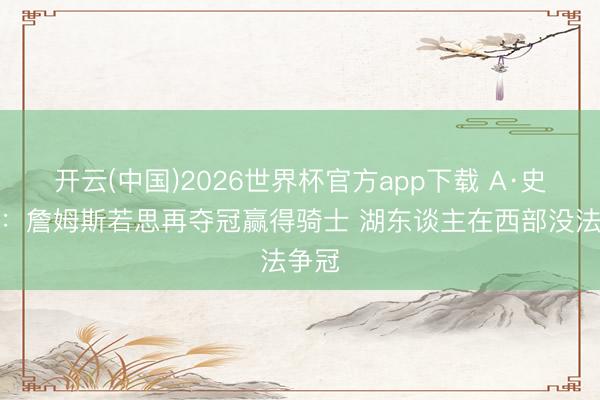 开云(中国)2026世界杯官方app下载 A·史小姐：詹姆斯若思再夺冠赢得骑士 湖东谈主在西部没法争冠