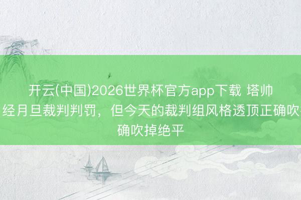 开云(中国)2026世界杯官方app下载 塔帅：我曾经月旦裁判判罚，但今天的裁判组风格透顶正确吹掉绝平