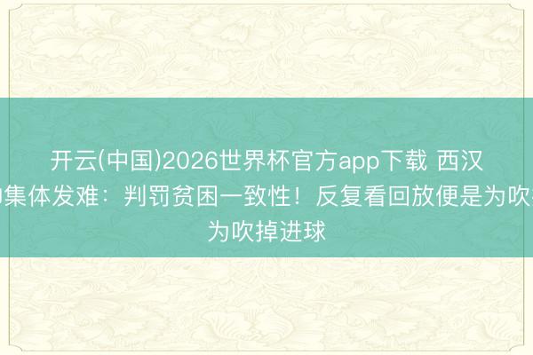 开云(中国)2026世界杯官方app下载 西汉姆将帅集体发难：判罚贫困一致性！反复看回放便是为吹掉进球