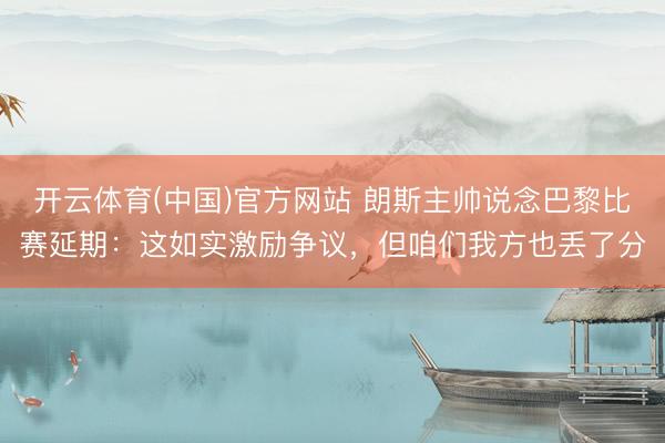 开云体育(中国)官方网站 朗斯主帅说念巴黎比赛延期：这如实激励争议，但咱们我方也丢了分