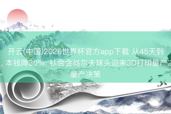 开云(中国)2026世界杯官方app下载 从45天到7天， 本钱降30%: 钛合金高尔夫球头迎来3D打印量产决策
