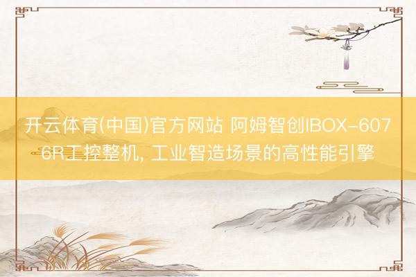 开云体育(中国)官方网站 阿姆智创IBOX-6076R工控整机, 工业智造场景的高性能引擎