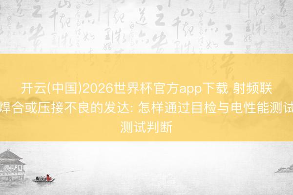 开云(中国)2026世界杯官方app下载 射频联贯器焊合或压接不良的发达: 怎样通过目检与电性能测试判断