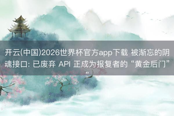 开云(中国)2026世界杯官方app下载 被渐忘的阴魂接口: 已废弃 API 正成为报复者的 “黄金后门”