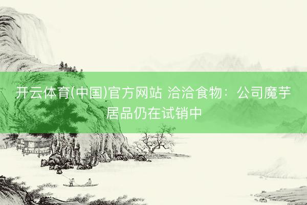 开云体育(中国)官方网站 洽洽食物：公司魔芋居品仍在试销中