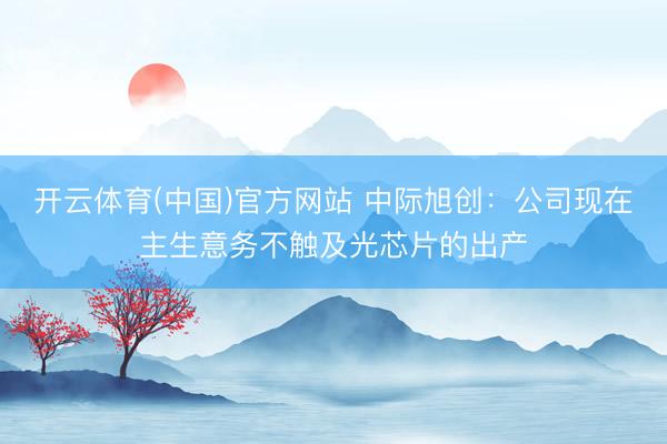 开云体育(中国)官方网站 中际旭创：公司现在主生意务不触及光芯片的出产