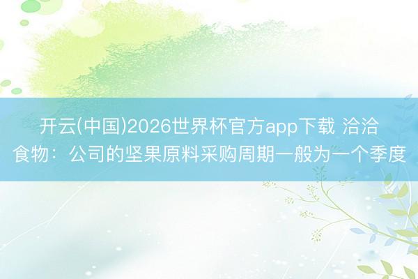 开云(中国)2026世界杯官方app下载 洽洽食物：公司的坚果原料采购周期一般为一个季度