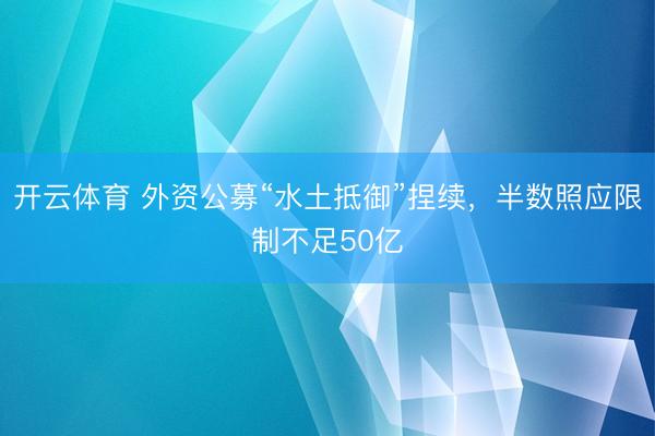 开云体育 外资公募“水土抵御”捏续,半数照应限制不足50亿