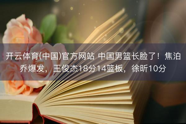 开云体育(中国)官方网站 中国男篮长脸了！焦泊乔爆发，王俊杰18分14篮板，徐昕10分