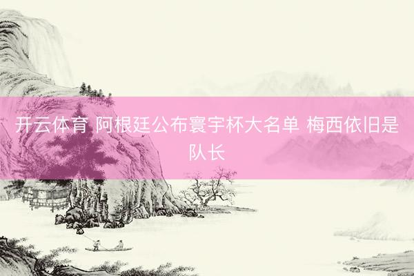 开云体育 阿根廷公布寰宇杯大名单 梅西依旧是队长