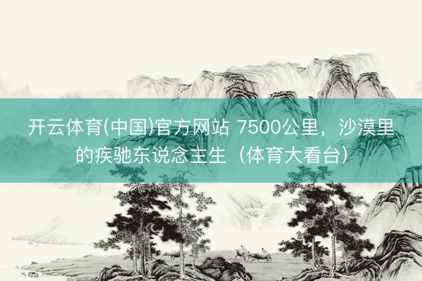开云体育(中国)官方网站 7500公里，沙漠里的疾驰东说念主生（体育大看台）