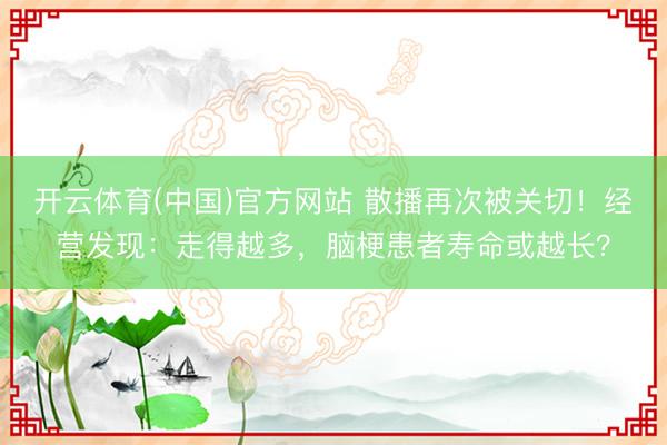 开云体育(中国)官方网站 散播再次被关切！经营发现：走得越多，脑梗患者寿命或越长？
