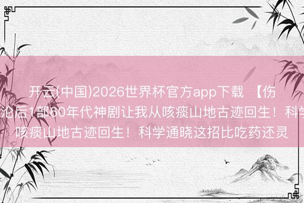 开云(中国)2026世界杯官方app下载 【伤风逆袭战报】7天千里沦后1部60年代神剧让我从咳痰山地古迹回生！科学通晓这招比吃药还灵