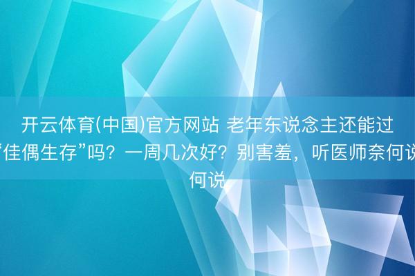 开云体育(中国)官方网站 老年东说念主还能过“佳偶生存”吗？一周几次好？别害羞，听医师奈何说