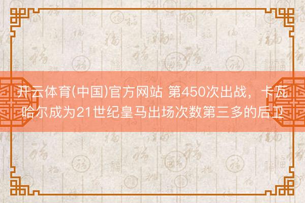 开云体育(中国)官方网站 第450次出战，卡瓦哈尔成为21世纪皇马出场次数第三多的后卫