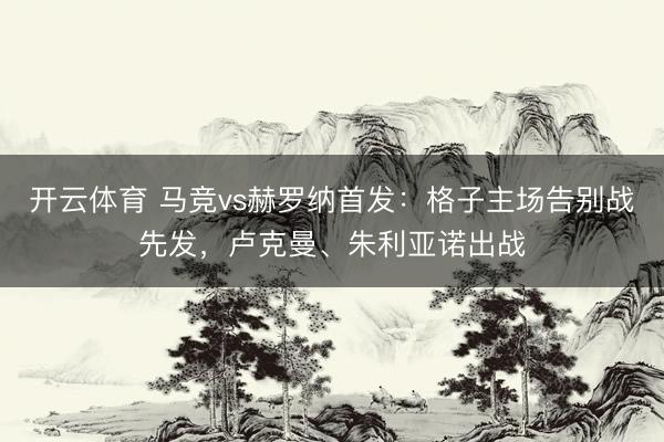 开云体育 马竞vs赫罗纳首发：格子主场告别战先发，卢克曼、朱利亚诺出战