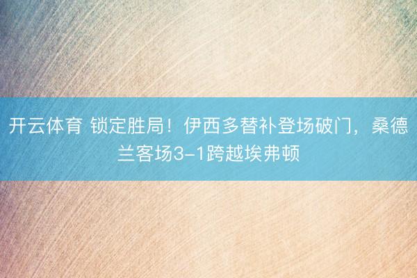开云体育 锁定胜局！伊西多替补登场破门，桑德兰客场3-1跨越埃弗顿