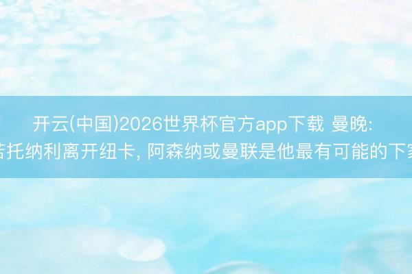 开云(中国)2026世界杯官方app下载 曼晚: 若托纳利离开纽卡， 阿森纳或曼联是他最有可能的下家