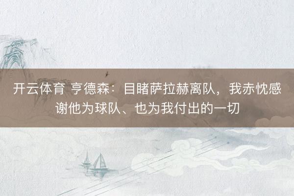 开云体育 亨德森：目睹萨拉赫离队，我赤忱感谢他为球队、也为我付出的一切