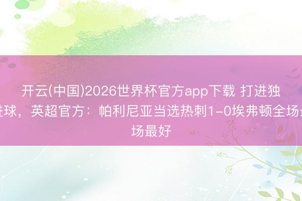 开云(中国)2026世界杯官方app下载 打进独一进球，英超官方：帕利尼亚当选热刺1-0埃弗顿全场最好