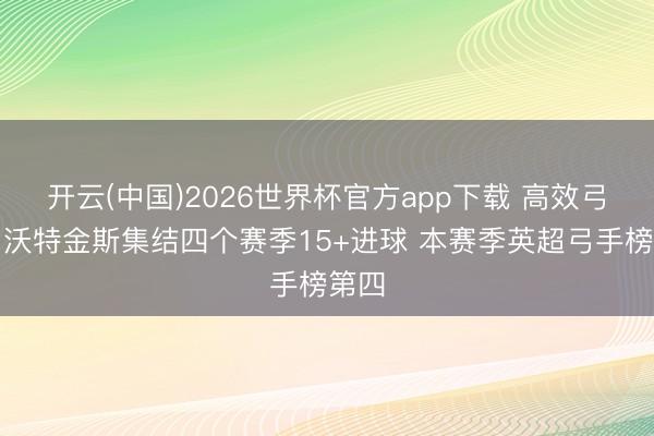 开云(中国)2026世界杯官方app下载 高效弓手！沃特金斯集结四个赛季15+进球 本赛季英超弓手榜第四
