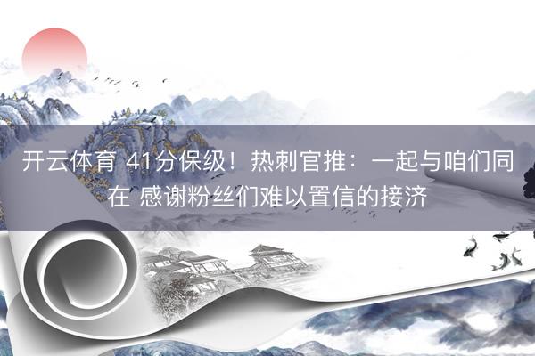 开云体育 41分保级！热刺官推：一起与咱们同在 感谢粉丝们难以置信的接济