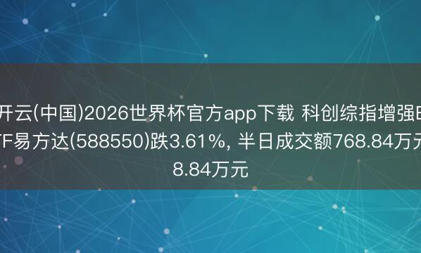 开云(中国)2026世界杯官方app下载 科创综指增强ETF易方达(588550)跌3.61%， 半日成交额768.84万元