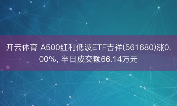 开云体育 A500红利低波ETF吉祥(561680)涨0.00%， 半日成交额66.14万元