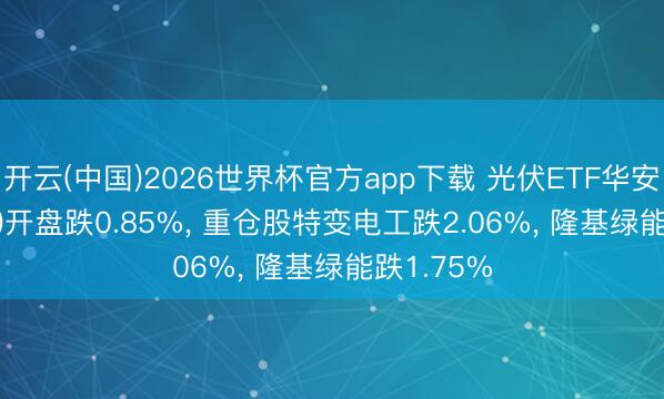 开云(中国)2026世界杯官方app下载 光伏ETF华安(159618)开盘跌0.85%, 重仓股特变电工跌2.06%, 隆基绿能跌1.75%
