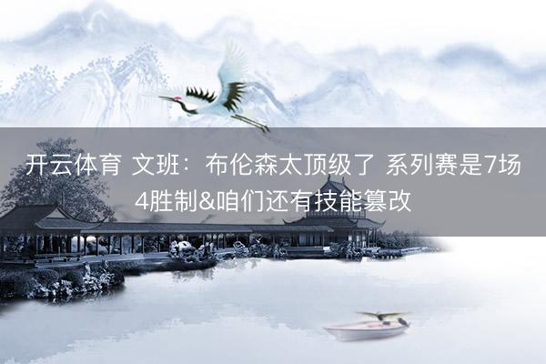 开云体育 文班：布伦森太顶级了 系列赛是7场4胜制&咱们还有技能篡改