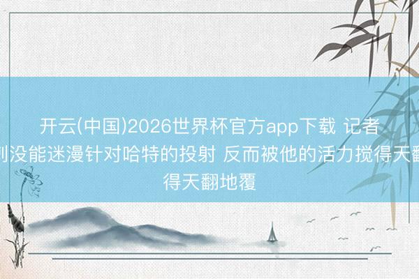 开云(中国)2026世界杯官方app下载 记者：马刺没能迷漫针对哈特的投射 反而被他的活力搅得天翻地覆