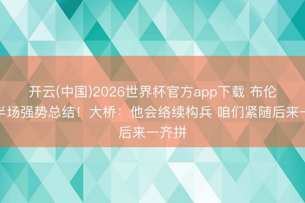 开云(中国)2026世界杯官方app下载 布伦森下半场强势总结！大桥：他会络续构兵 咱们紧随后来一齐拼