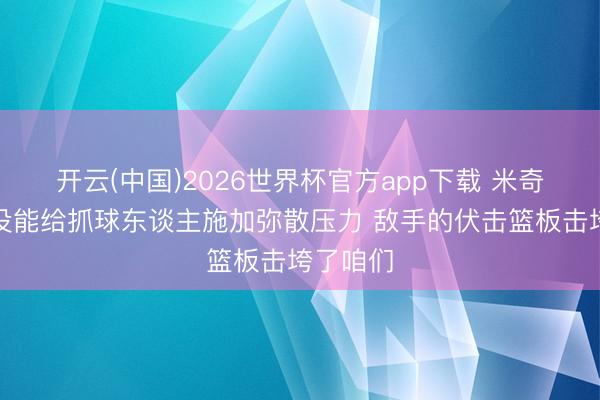 开云(中国)2026世界杯官方app下载 米奇：咱们没能给抓球东谈主施加弥散压力 敌手的伏击篮板击垮了咱们