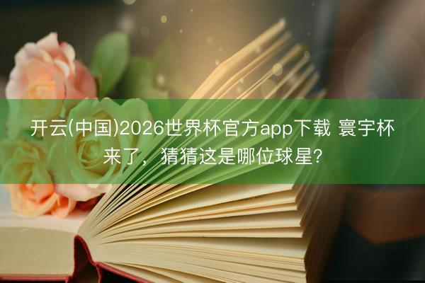 开云(中国)2026世界杯官方app下载 寰宇杯来了，猜猜这是哪位球星？
