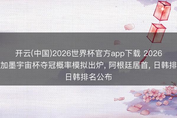 开云(中国)2026世界杯官方app下载 2026好意思加墨宇宙杯夺冠概率模拟出炉， 阿根廷居首， 日韩排名公布
