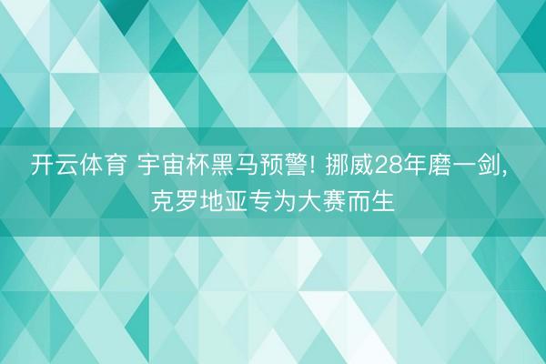 开云体育 宇宙杯黑马预警! 挪威28年磨一剑， 克罗地亚专为大赛而生