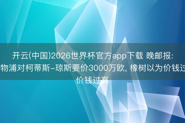 开云(中国)2026世界杯官方app下载 晚邮报: 利物浦对柯蒂斯-琼斯要价3000万欧， 橡树以为价钱过高
